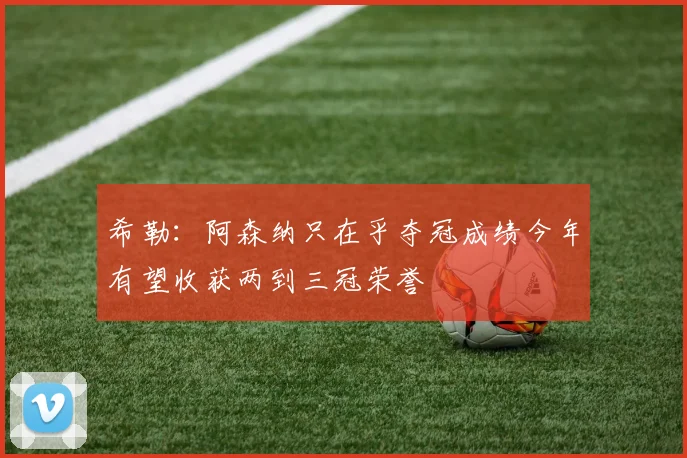 希勒：阿森纳只在乎夺冠成绩今年有望收获两到三冠荣誉