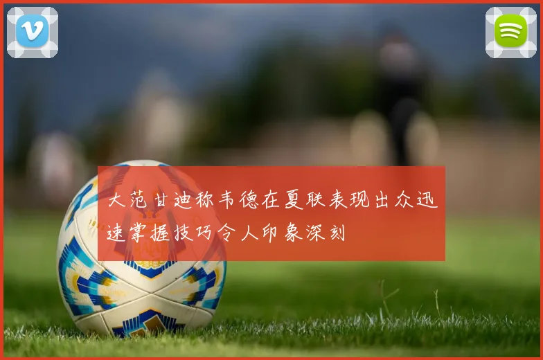 大范甘迪称韦德在夏联表现出众迅速掌握技巧令人印象深刻