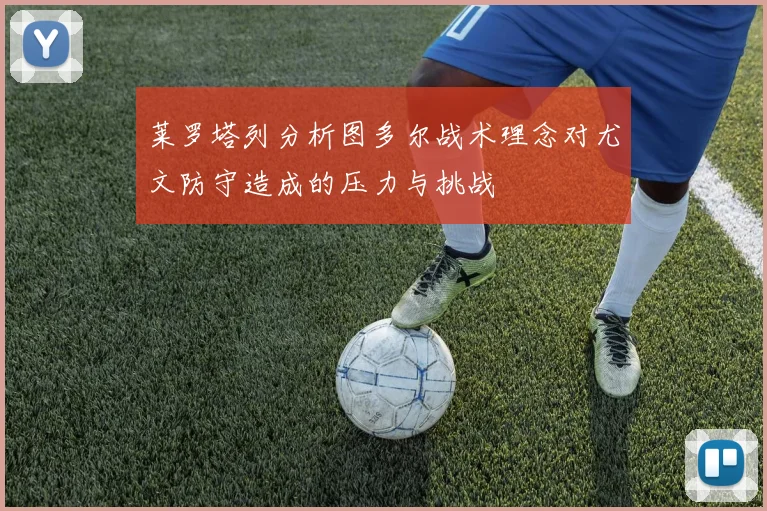 莱罗塔列分析图多尔战术理念对尤文防守造成的压力与挑战