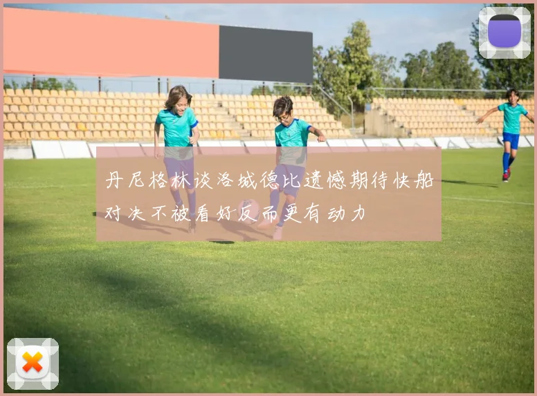 丹尼格林谈洛城德比遗憾期待快船对决不被看好反而更有动力