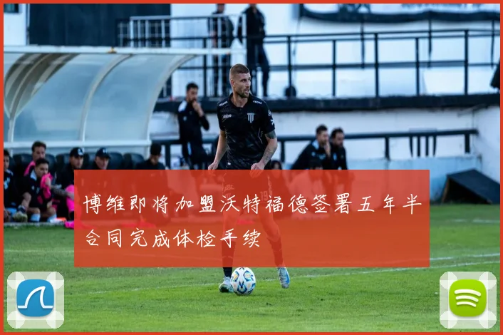 博维即将加盟沃特福德签署五年半合同完成体检手续