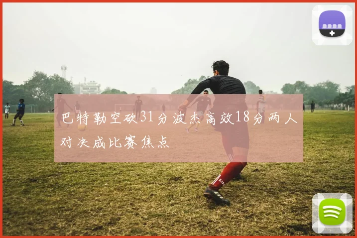 巴特勒空砍31分波杰高效18分两人对决成比赛焦点