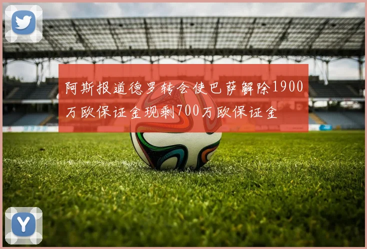 阿斯报道德罗转会使巴萨解除1900万欧保证金现剩700万欧保证金