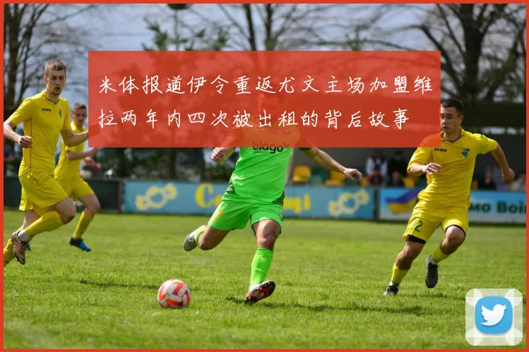 米体报道伊令重返尤文主场加盟维拉两年内四次被出租的背后故事