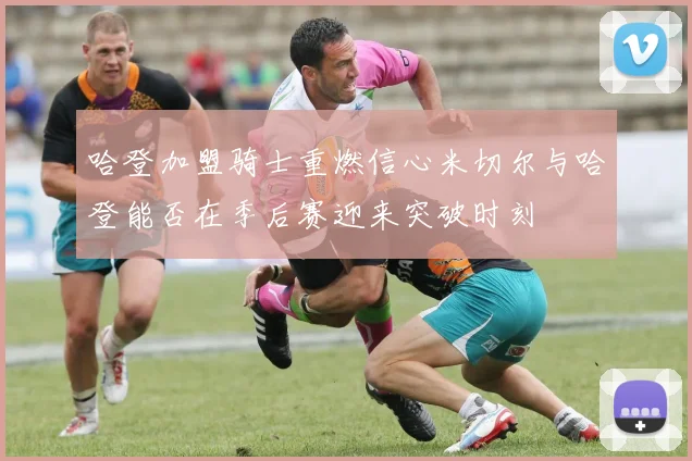 哈登加盟骑士重燃信心米切尔与哈登能否在季后赛迎来突破时刻