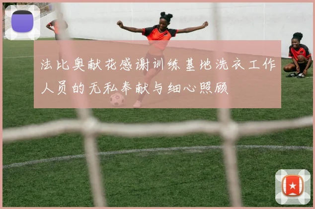 法比奥献花感谢训练基地洗衣工作人员的无私奉献与细心照顾
