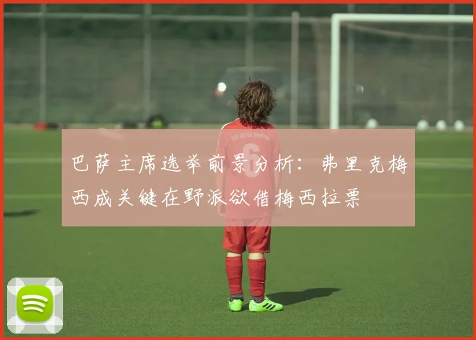 巴萨主席选举前景分析：弗里克梅西成关键在野派欲借梅西拉票