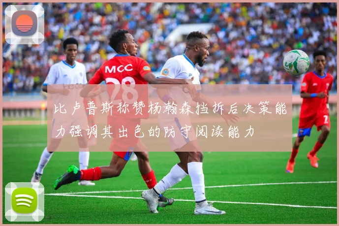 比卢普斯称赞杨瀚森挡拆后决策能力强调其出色的防守阅读能力