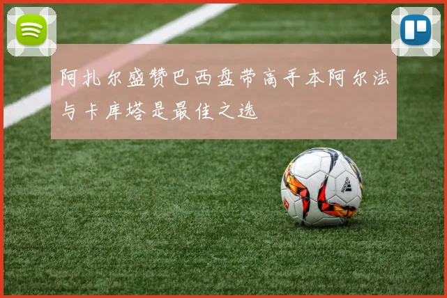 阿扎尔盛赞巴西盘带高手本阿尔法与卡库塔是最佳之选