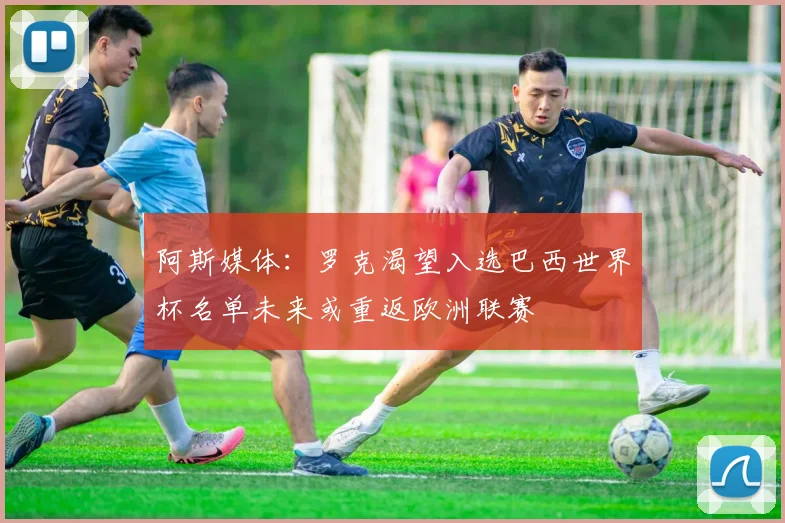 阿斯媒体：罗克渴望入选巴西世界杯名单未来或重返欧洲联赛