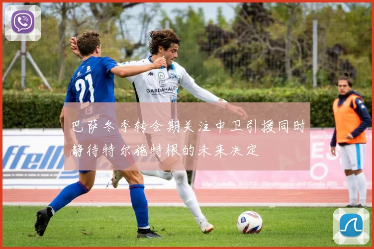 巴萨冬季转会期关注中卫引援同时静待特尔施特根的未来决定