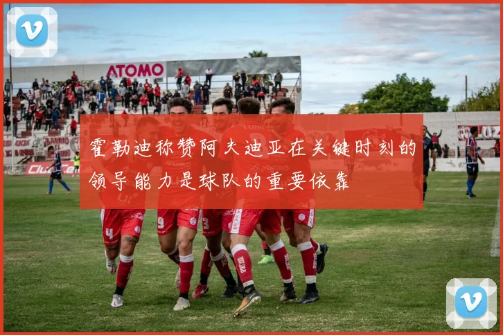 霍勒迪称赞阿夫迪亚在关键时刻的领导能力是球队的重要依靠