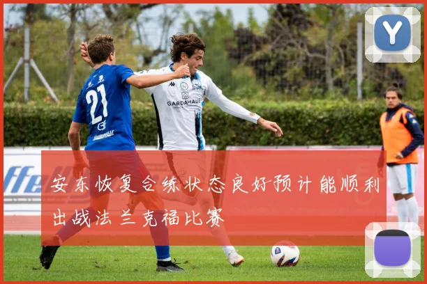 安东恢复合练状态良好预计能顺利出战法兰克福比赛