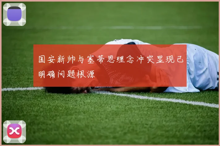 国安新帅与塞蒂恩理念冲突显现已明确问题根源