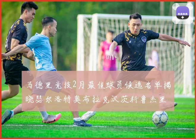 马德里竞技2月最佳球员候选名单揭晓瑟尔洛特奥布拉克汉茨科鲁杰里入围