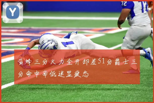 黄蜂三分火力全开却差51分爵士三分命中率低迷显疲态