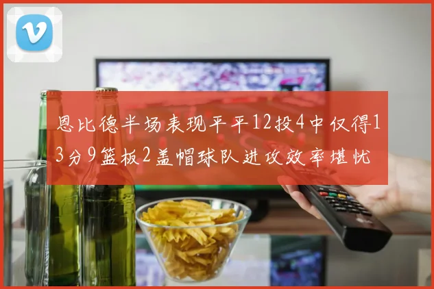 恩比德半场表现平平12投4中仅得13分9篮板2盖帽球队进攻效率堪忧