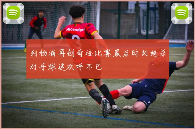 利物浦再创奇迹比赛最后时刻绝杀对手球迷欢呼不已