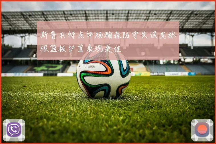 斯普利特点评杨瀚森防守失误克林根篮板护筐表现更佳