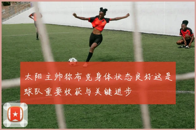太阳主帅称布克身体状态良好这是球队重要收获与关键进步