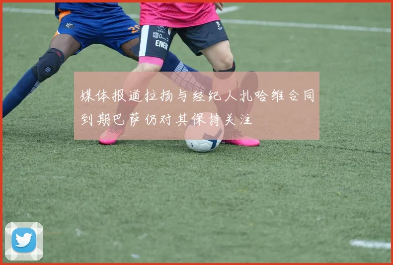 媒体报道拉扬与经纪人扎哈维合同到期巴萨仍对其保持关注