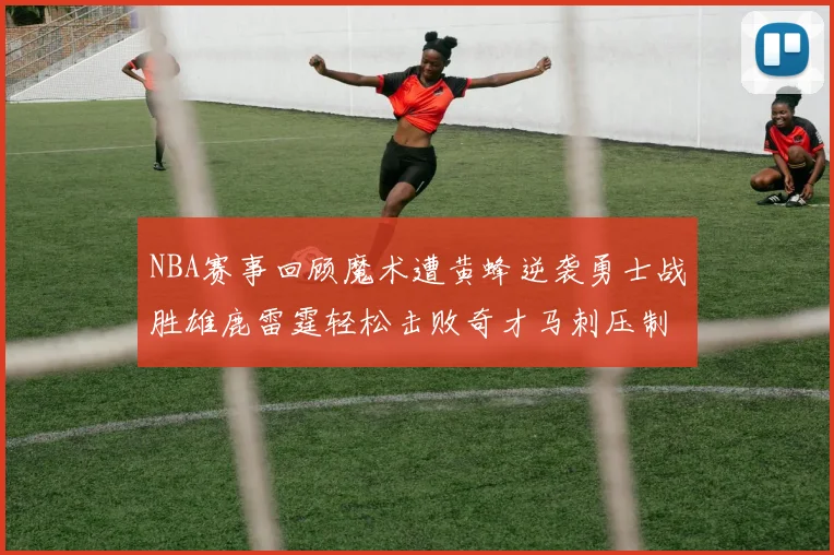 NBA赛事回顾魔术遭黄蜂逆袭勇士战胜雄鹿雷霆轻松击败奇才马刺压制热火