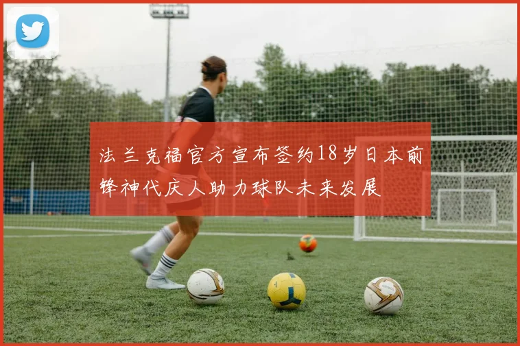 法兰克福官方宣布签约18岁日本前锋神代庆人助力球队未来发展
