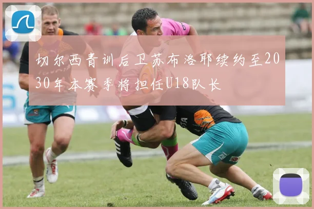 切尔西青训后卫苏布洛耶续约至2030年本赛季将担任U18队长