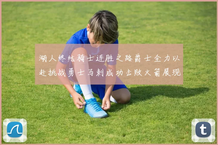 湖人终结骑士连胜之路爵士全力以赴挑战勇士马刺成功击败火箭展现实力