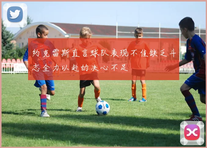 约克雷斯直言球队表现不佳缺乏斗志全力以赴的决心不足