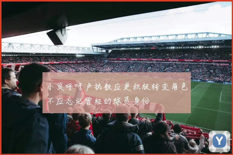 小莫呼吁卢执教应更积极转变角色不应忘记曾经的球员身份