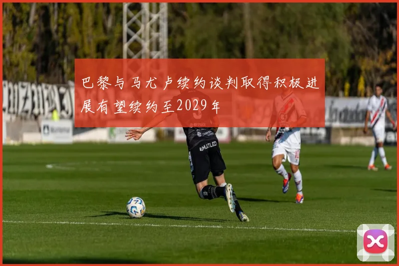 巴黎与马尤卢续约谈判取得积极进展有望续约至2029年