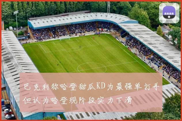 巴克利称哈登甜瓜KD为最强单打手但认为哈登现阶段实力下滑