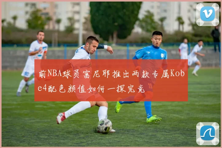 前NBA球员富尼耶推出两款专属Kobe4配色颜值如何一探究竟