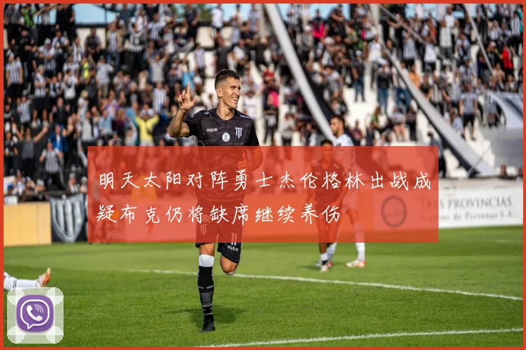 明天太阳对阵勇士杰伦格林出战成疑布克仍将缺席继续养伤