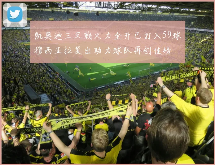 凯奥迪三叉戟火力全开已打入59球穆西亚拉复出助力球队再创佳绩