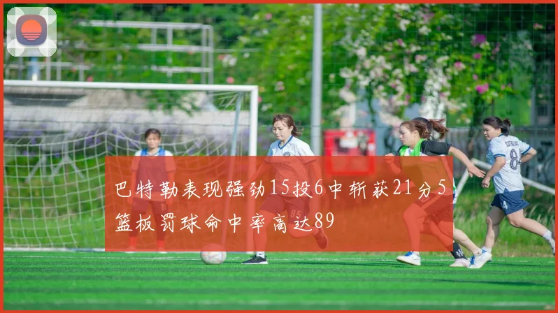 巴特勒表现强劲15投6中斩获21分5篮板罚球命中率高达89