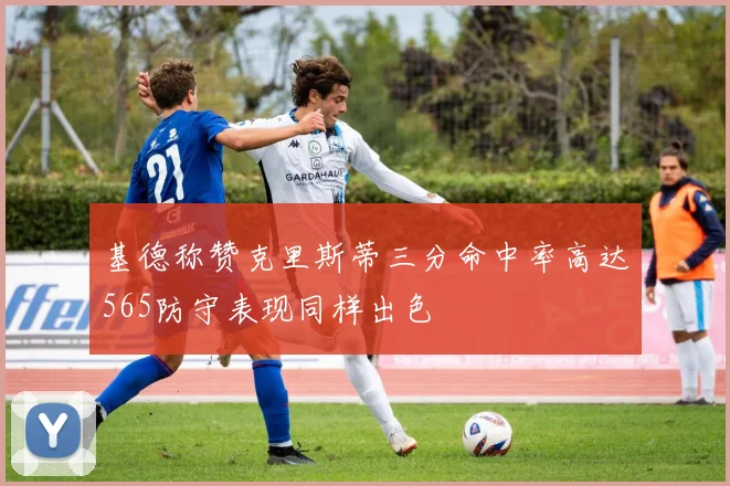 基德称赞克里斯蒂三分命中率高达565防守表现同样出色