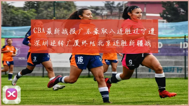 CBA最新战报广东豪取八连胜辽宁遭深圳逆转广厦终结北京连胜新疆战胜广州